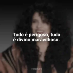 Tudo é perigoso, tudo é divino maravilhoso. Gal Costa
