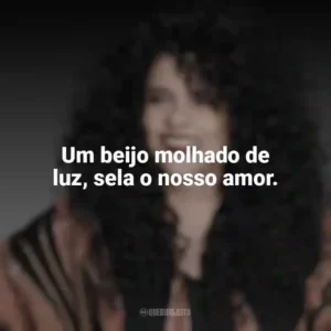 Um beijo molhado de luz, sela o nosso amor. Gal Costa