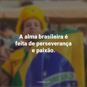 A alma brasileira é feita de perseverança e paixão. Homenagem ao Brasil