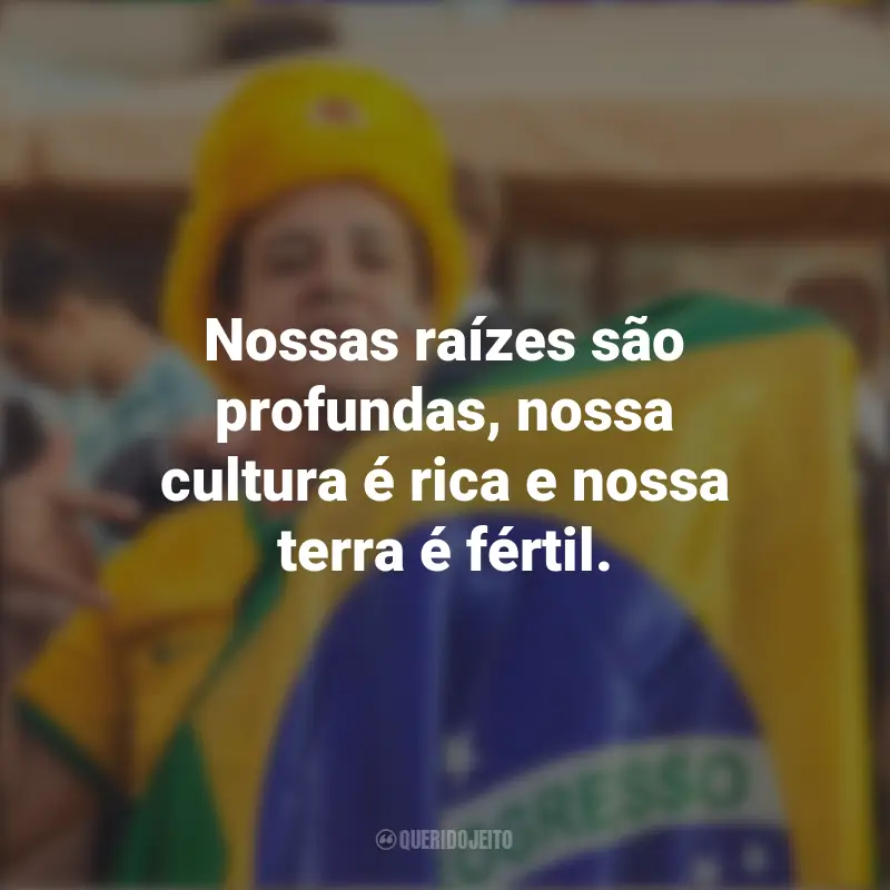 Homenagem ao Brasil frases marcantes: Nossas raízes são profundas, nossa cultura é rica e nossa terra é fértil.
