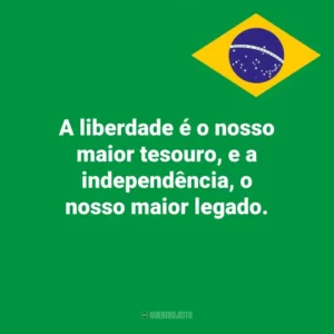 A liberdade é o nosso maior tesouro, e a independência, o nosso maior legado. Dia da Independência do Brasil