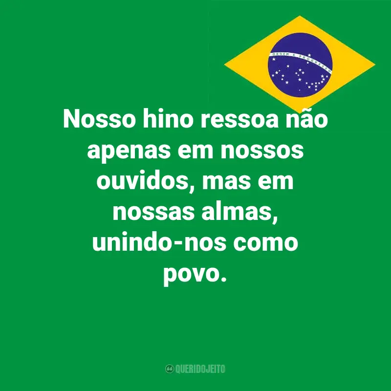 Pensamentos do Dia da Indopendência do Brasil e frases: Nosso hino ressoa não apenas em nossos ouvidos, mas em nossas almas, unindo-nos como povo.