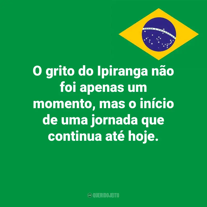 Pensamentos do Dia da Indopendência do Brasil e frases: O grito do Ipiranga não foi apenas um momento, mas o início de uma jornada que continua até hoje.