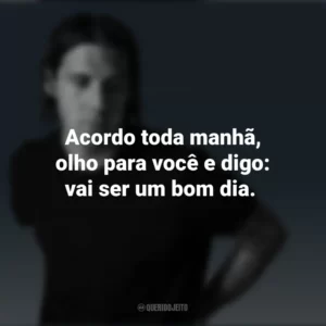 Acordo toda manhã, olho para você e digo: vai ser um bom dia. Jake Scott