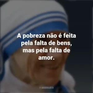 A pobreza não é feita pela falta de bens, mas pela falta de amor. Madre Teresa de Calcutá