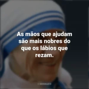 As mãos que ajudam são mais nobres do que os lábios que rezam. Madre Teresa de Calcutá