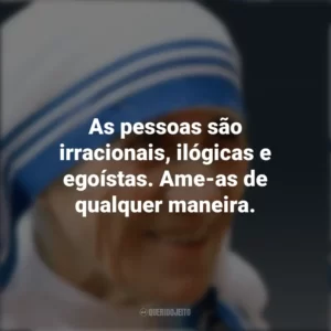 As pessoas são irracionais, ilógicas e egoístas. Ame-as de qualquer maneira. Madre Teresa de Calcutá