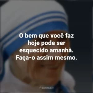 O bem que você faz hoje pode ser esquecido amanhã. Faça-o assim mesmo. Madre Teresa de Calcutá