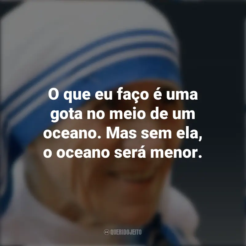 Madre Teresa de Calcutá frases marcantes: O que eu faço é uma gota no meio de um oceano. Mas sem ela, o oceano será menor.