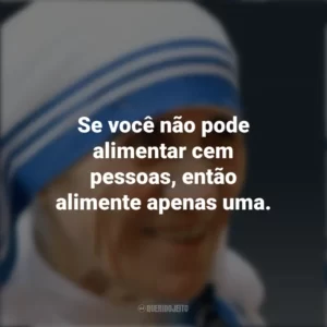 Se você não pode alimentar cem pessoas, então alimente apenas uma. Madre Teresa de Calcutá