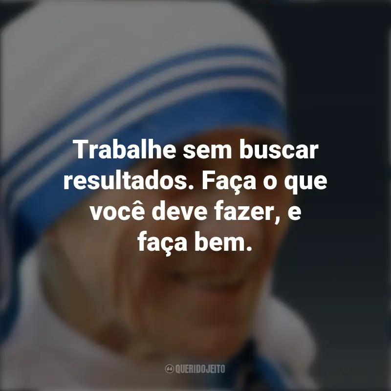 Pensamentos de Madre Teresa de Calcutá e frases: Trabalhe sem buscar resultados. Faça o que você deve fazer, e faça bem.