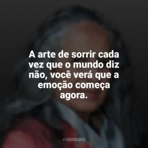 A arte de sorrir cada vez que o mundo diz não, você verá que a emoção começa agora. Maria Bethânia