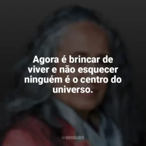 Agora é brincar de viver e não esquecer ninguém é o centro do universo. Maria Bethânia