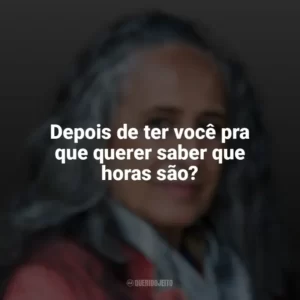 Depois de ter você pra que querer saber que horas são? Maria Bethânia