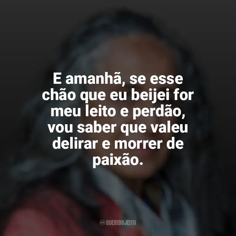 Mensagens Maria Bethânia frases: E amanhã, se esse chão que eu beijei for meu leito e perdão, vou saber que valeu delirar e morrer de paixão.