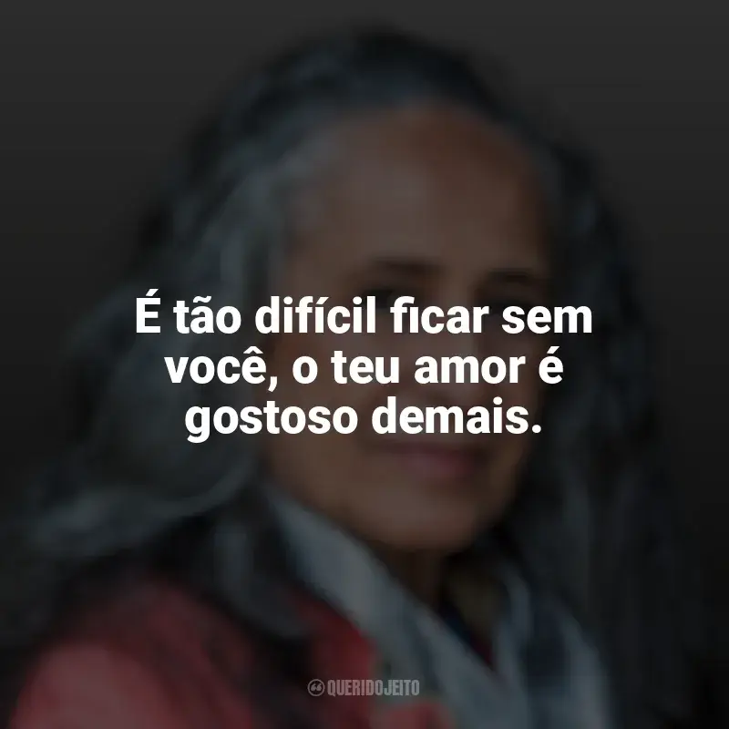 Frases reflexivas de Maria Bethânia: É tão difícil ficar sem você, o teu amor é gostoso demais.