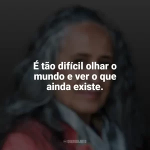 É tão difícil olhar o mundo e ver o que ainda existe. Maria Bethânia