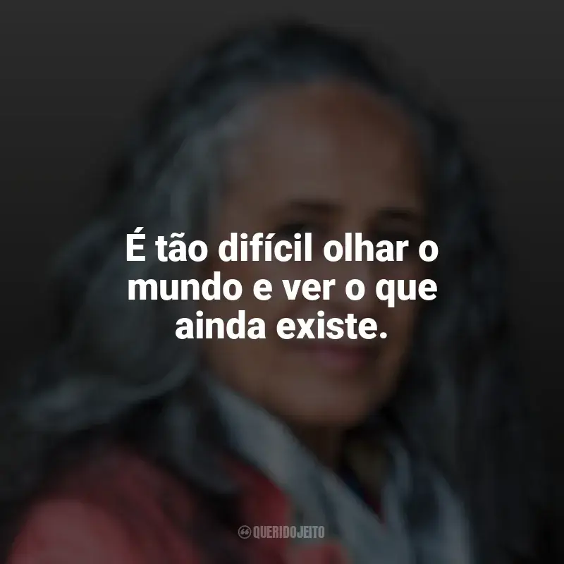 Frases de Maria Bethânia: É tão difícil olhar o mundo e ver o que ainda existe.