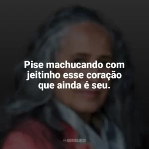 Pise machucando com jeitinho esse coração que ainda é seu. Maria Bethânia