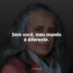 Sem você meu mundo é diferente, minha alegria é triste. Maria Bethânia