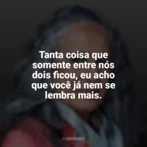 Tanta coisa que somente entre nós dois ficou, eu acho que você já nem se lembra mais. Maria Bethânia