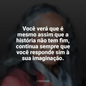 Você verá que é mesmo assim que a história não tem fim, continua sempre que você responde sim à sua imaginação. Maria Bethânia