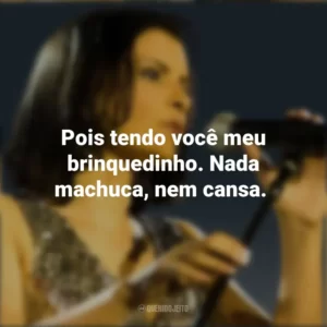 Pois tendo você meu brinquedinho. Nada machuca, nem cansa. Marina Lima