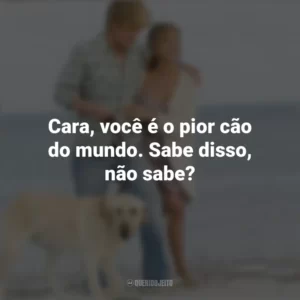Cara, você é o pior cão do mundo. Sabe disso, não sabe? Marley e Eu (Filme)