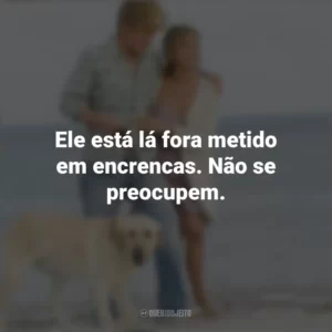 Ele está lá fora metido em encrencas. Não se preocupem. Marley e Eu (Filme)