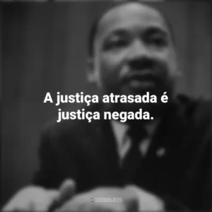 A justiça atrasada é justiça negada. Martin Luther King
