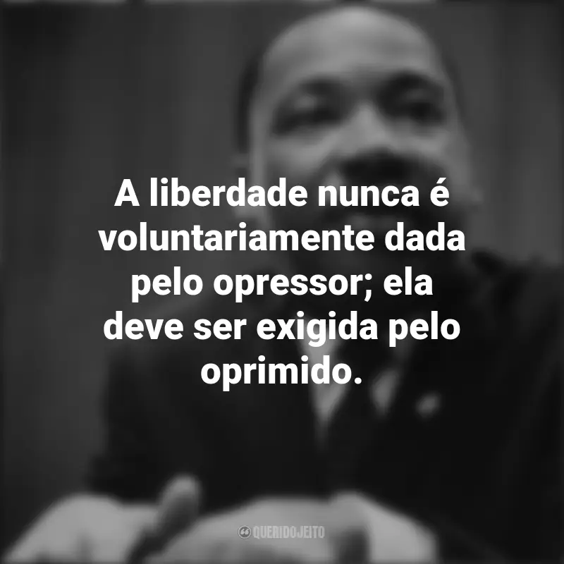 Frases inspiradoras de Martin Luther King: A liberdade nunca é voluntariamente dada pelo opressor; ela deve ser exigida pelo oprimido.