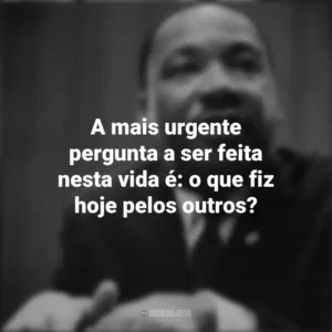 A mais urgente pergunta a ser feita nesta vida é: o que fiz hoje pelos outros? Martin Luther King