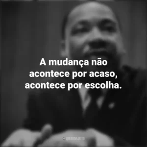 A mudança não acontece por acaso, acontece por escolha. Martin Luther King