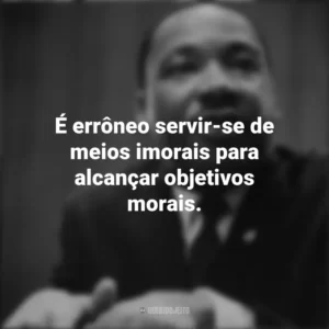 É errôneo servir-se de meios imorais para alcançar objetivos morais. Martin Luther King