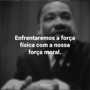 Enfrentaremos a força física com a nossa força moral. Martin Luther King