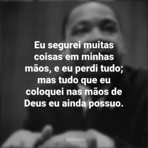 Eu segurei muitas coisas em minhas mãos, e eu perdi tudo; mas tudo que eu coloquei nas mãos de Deus eu ainda possuo. Martin Luther King