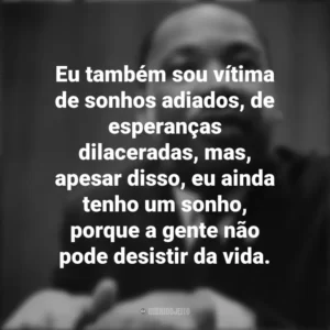 Eu também sou vítima de sonhos adiados, de esperanças dilaceradas, mas, apesar disso, eu ainda tenho um sonho, porque a gente não pode desistir da vida. Martin Luther King