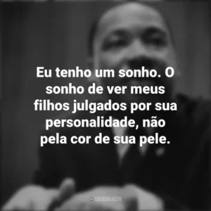Eu tenho um sonho. O sonho de ver meus filhos julgados por sua personalidade, não pela cor de sua pele. Martin Luther King