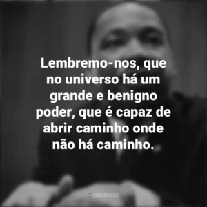 Lembremo-nos, que no universo há um grande e benigno poder, que é capaz de abrir caminho onde não há caminho. Martin Luther King