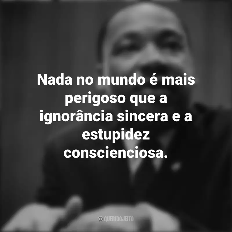 Frases inspiradoras de Martin Luther King: Nada no mundo é mais perigoso que a ignorância sincera e a estupidez conscienciosa.