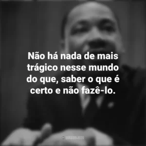 Não há nada de mais trágico nesse mundo do que, saber o que é certo e não fazê-lo. Martin Luther King