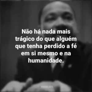 Não há nada mais trágico do que alguém que tenha perdido a fé em si mesmo e na humanidade. Martin Luther King