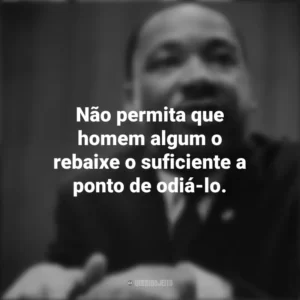 Não permita que homem algum o rebaixe o suficiente a ponto de odiá-lo. Martin Luther King
