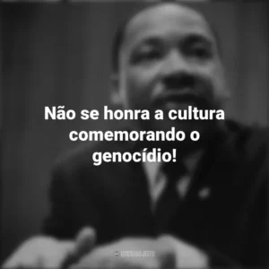 Não se honra a cultura comemorando o genocídio! Martin Luther King