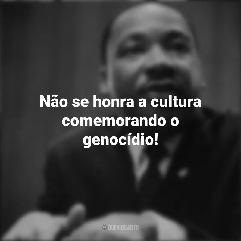 Martin Luther King frases inspiradoras: Não se honra a cultura comemorando o genocídio!