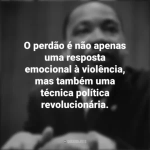 O perdão é não apenas uma resposta emocional à violência, mas também uma técnica política revolucionária. Martin Luther King