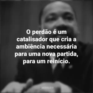O perdão é um catalisador que cria a ambiência necessária para uma nova partida, para um reinício. Martin Luther King