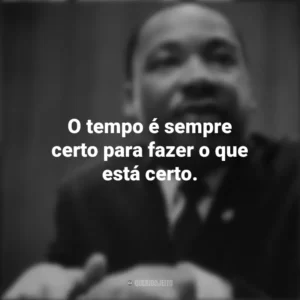 O tempo é sempre certo para fazer o que está certo. Martin Luther King