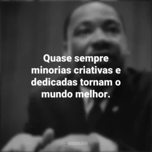 Quase sempre minorias criativas e dedicadas tornam o mundo melhor. Martin Luther King