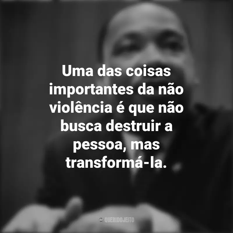 Martin Luther King frases inspiradoras: Uma das coisas importantes da não violência é que não busca destruir a pessoa, mas transformá-la.